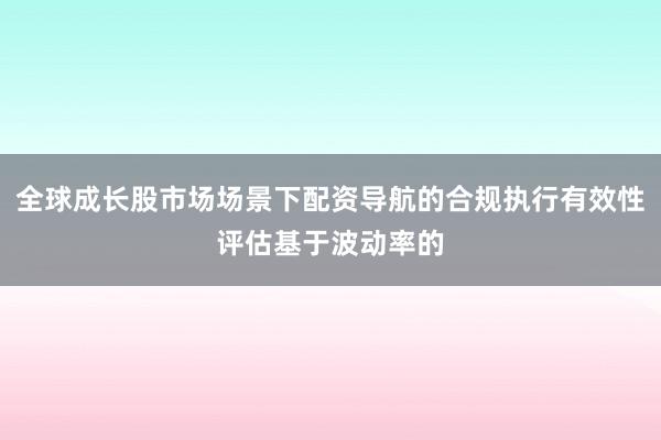 全球成长股市场场景下配资导航的合规执行有效性评估基于波动率的