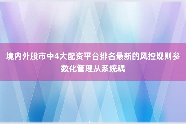 境内外股市中4大配资平台排名最新的风控规则参数化管理从系统耦