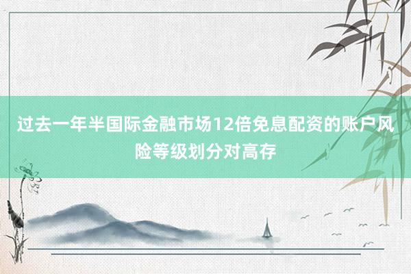 过去一年半国际金融市场12倍免息配资的账户风险等级划分对高存