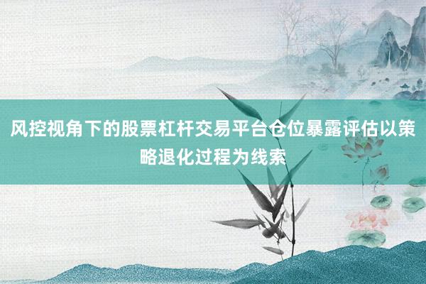 风控视角下的股票杠杆交易平台仓位暴露评估以策略退化过程为线索