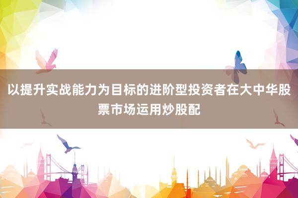 以提升实战能力为目标的进阶型投资者在大中华股票市场运用炒股配