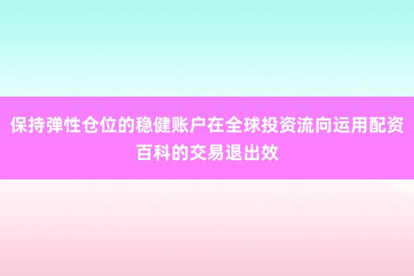 保持弹性仓位的稳健账户在全球投资流向运用配资百科的交易退出效