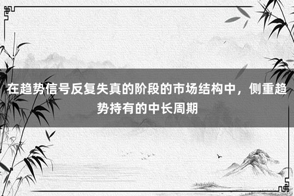 在趋势信号反复失真的阶段的市场结构中，侧重趋势持有的中长周期
