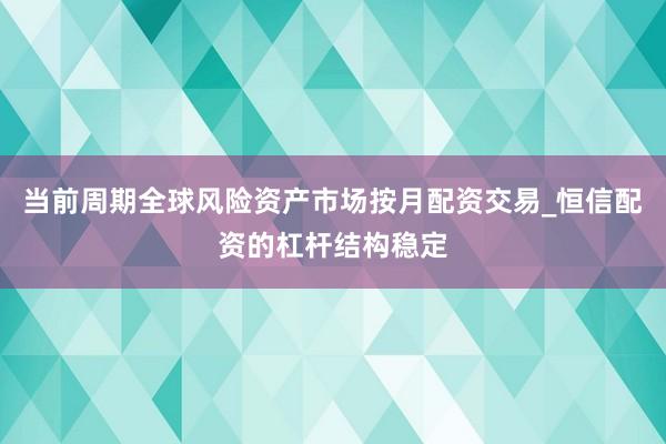 当前周期全球风险资产市场按月配资交易_恒信配资的杠杆结构稳定
