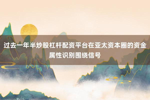 过去一年半炒股杠杆配资平台在亚太资本圈的资金属性识别围绕信号