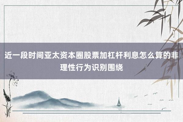 近一段时间亚太资本圈股票加杠杆利息怎么算的非理性行为识别围绕