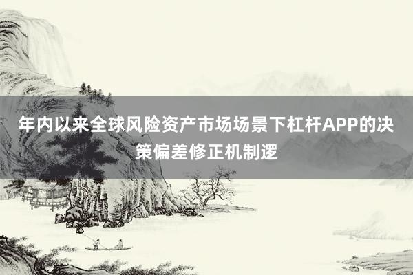 年内以来全球风险资产市场场景下杠杆APP的决策偏差修正机制逻