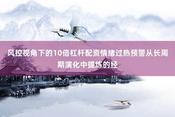 风控视角下的10倍杠杆配资情绪过热预警从长周期演化中提炼的经