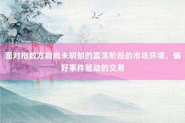 面对指数方向尚未明朗的震荡阶段的市场环境，偏好事件驱动的交易