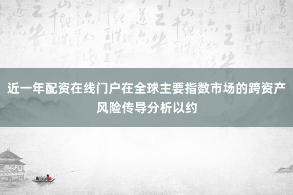 近一年配资在线门户在全球主要指数市场的跨资产风险传导分析以约