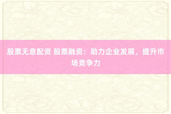 股票无息配资 股票融资：助力企业发展，提升市场竞争力