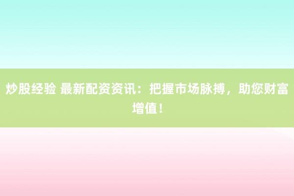 炒股经验 最新配资资讯：把握市场脉搏，助您财富增值！