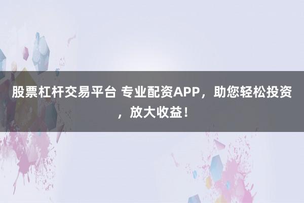 股票杠杆交易平台 专业配资APP，助您轻松投资，放大收益！