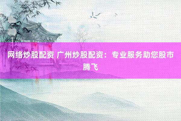 网络炒股配资 广州炒股配资:专业服务助您股市腾飞