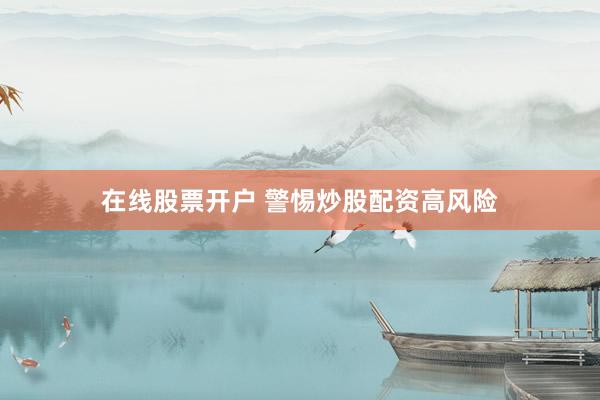 在线股票开户 警惕炒股配资高风险
