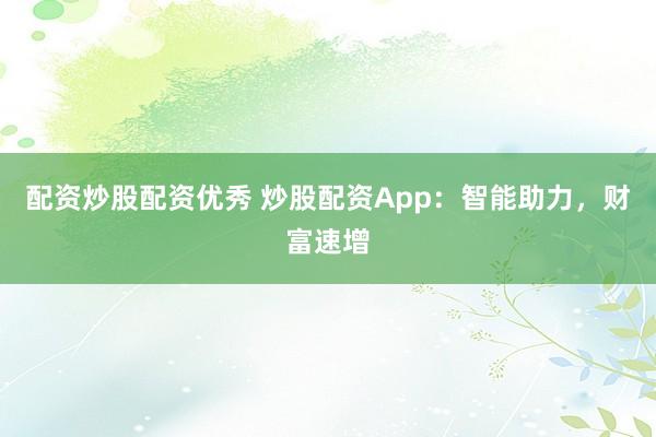配资炒股配资优秀 炒股配资App：智能助力，财富速增