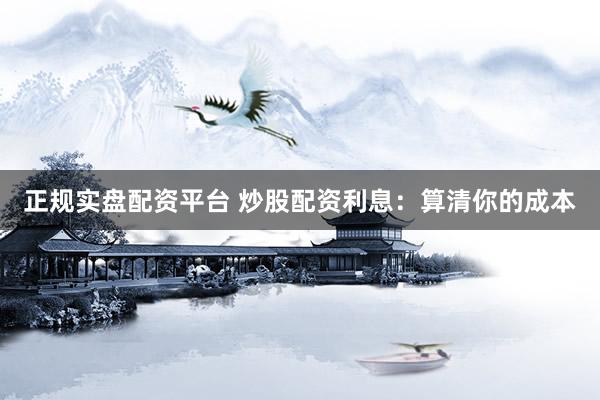 正规实盘配资平台 炒股配资利息：算清你的成本
