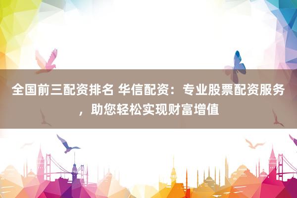 全国前三配资排名 华信配资：专业股票配资服务，助您轻松实现财富增值