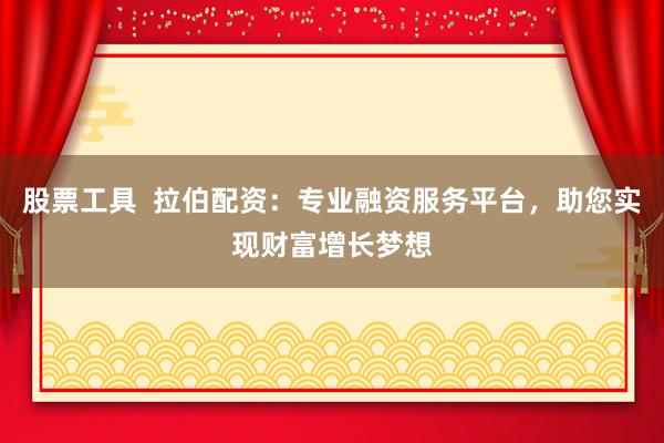 股票工具  拉伯配资：专业融资服务平台，助您实现财富增长梦想