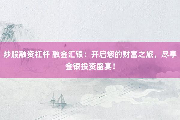 炒股融资杠杆 融金汇银：开启您的财富之旅，尽享金银投资盛宴！