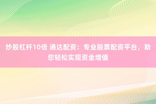 炒股杠杆10倍 通达配资：专业股票配资平台，助您轻松实现资金增值