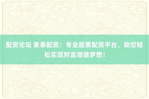 配资论坛 象泰配资：专业股票配资平台，助您轻松实现财富增值梦想！