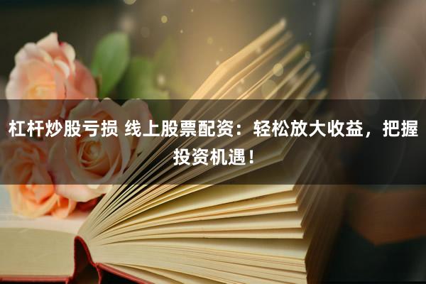 杠杆炒股亏损 线上股票配资：轻松放大收益，把握投资机遇！
