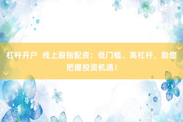 杠杆开户  线上股指配资：低门槛、高杠杆，助您把握投资机遇！
