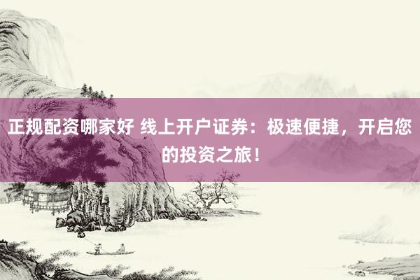 正规配资哪家好 线上开户证券：极速便捷，开启您的投资之旅！