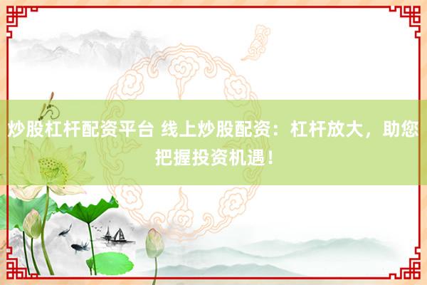 炒股杠杆配资平台 线上炒股配资：杠杆放大，助您把握投资机遇！