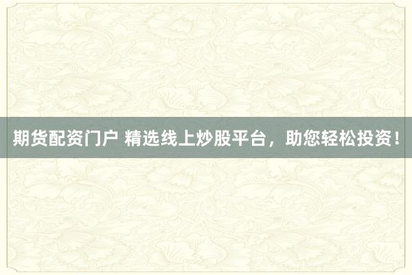期货配资门户 精选线上炒股平台，助您轻松投资！