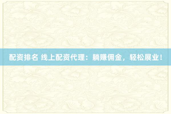 配资排名 线上配资代理：躺赚佣金，轻松展业！