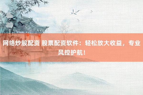 网络炒股配资 股票配资软件:轻松放大收益,专业风控护航!