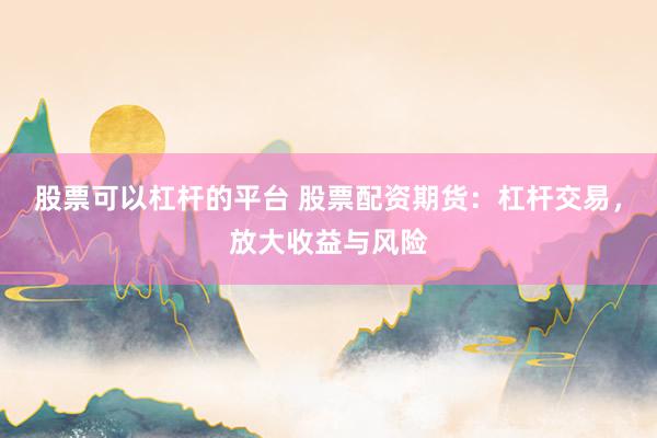 股票可以杠杆的平台 股票配资期货：杠杆交易，放大收益与风险
