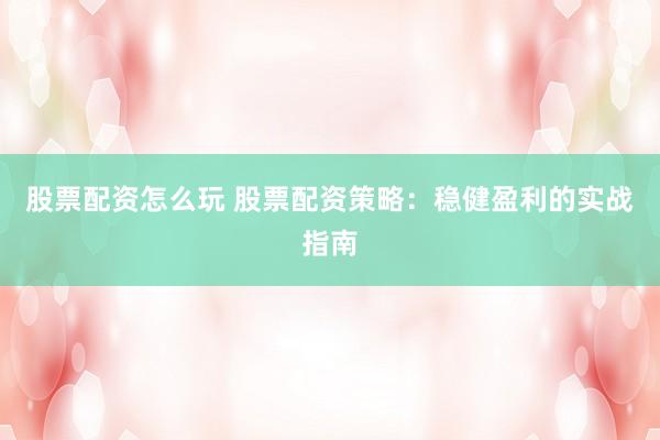 股票配资怎么玩 股票配资策略：稳健盈利的实战指南