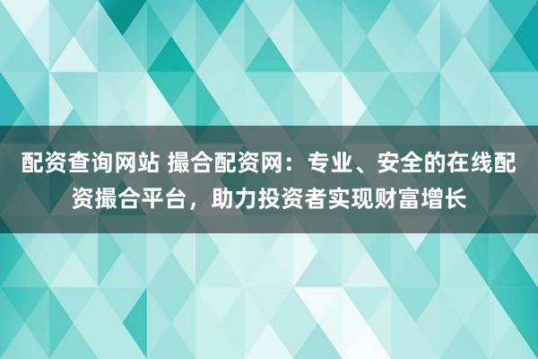配资查询网站 撮合配资网：专业、安全的在线配资撮合平台，助力投资者实现财富增长