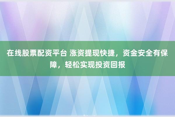 在线股票配资平台 涨资提现快捷，资金安全有保障，轻松实现投资回报