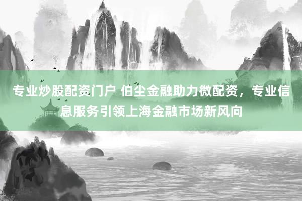 专业炒股配资门户 伯尘金融助力微配资，专业信息服务引领上海金融市场新风向