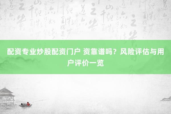 配资专业炒股配资门户 资靠谱吗？风险评估与用户评价一览