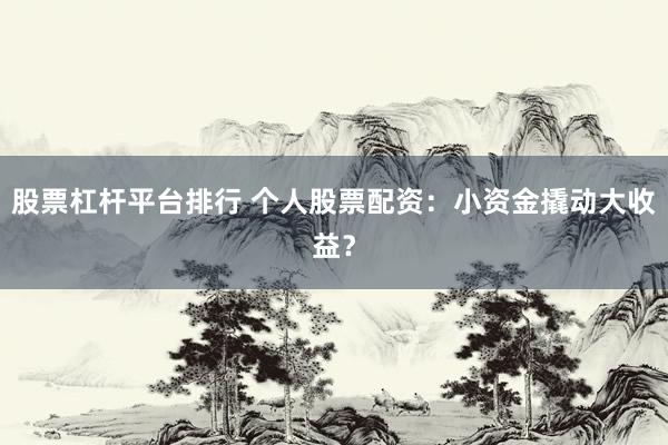 股票杠杆平台排行 个人股票配资：小资金撬动大收益？
