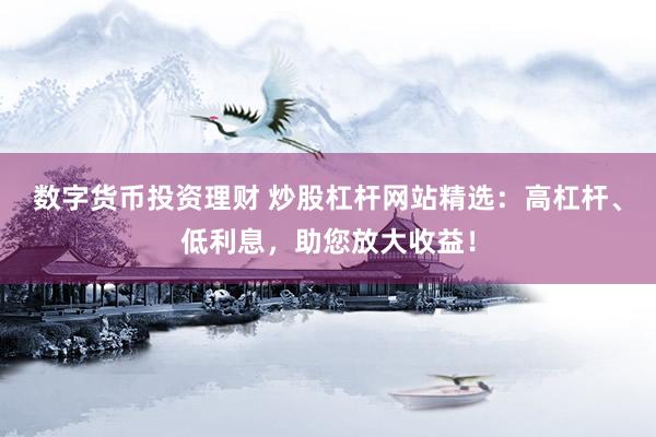 数字货币投资理财 炒股杠杆网站精选：高杠杆、低利息，助您放大收益！