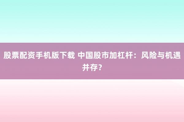 股票配资手机版下载 中国股市加杠杆：风险与机遇并存？